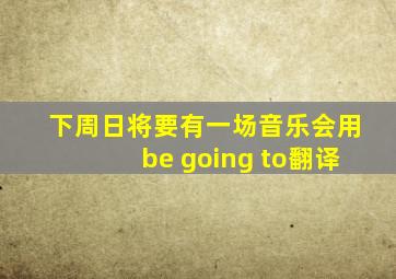 下周日将要有一场音乐会用be going to翻译